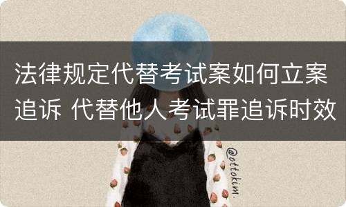 法律规定代替考试案如何立案追诉 代替他人考试罪追诉时效