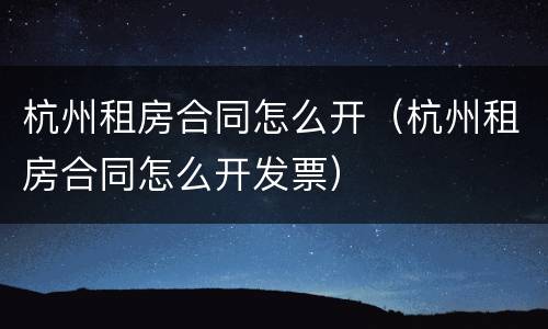 杭州租房合同怎么开（杭州租房合同怎么开发票）