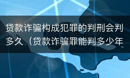 贷款诈骗构成犯罪的判刑会判多久（贷款诈骗罪能判多少年）