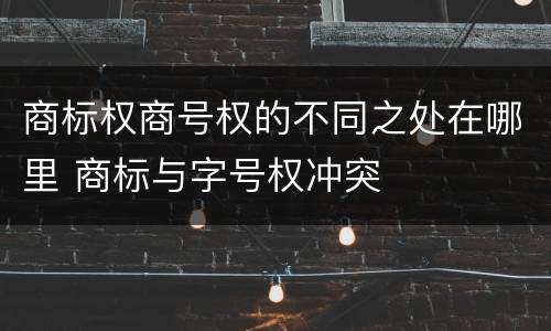 商标权商号权的不同之处在哪里 商标与字号权冲突