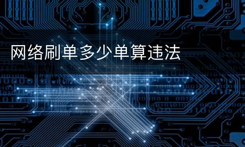 网络刷单多少单算违法