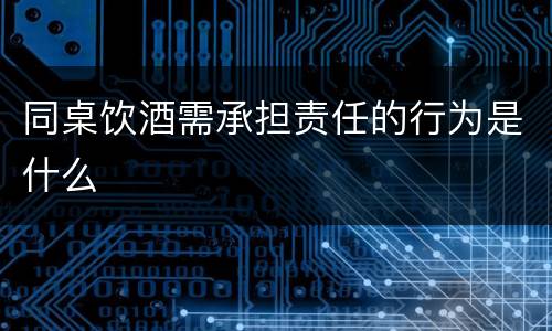 同桌饮酒需承担责任的行为是什么