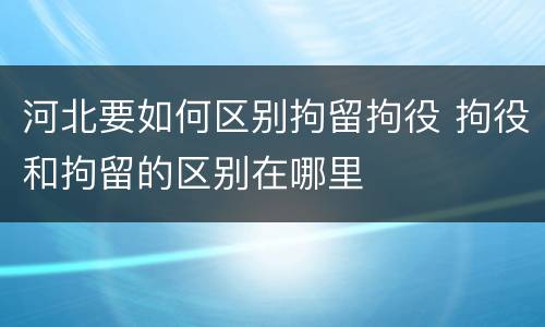河北要如何区别拘留拘役 拘役和拘留的区别在哪里