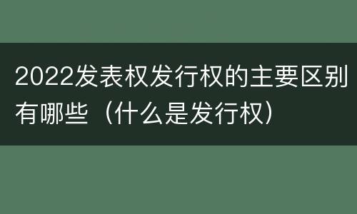 2022发表权发行权的主要区别有哪些（什么是发行权）