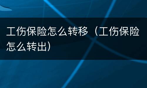 工伤保险怎么转移（工伤保险怎么转出）