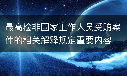 最高检非国家工作人员受贿案件的相关解释规定重要内容