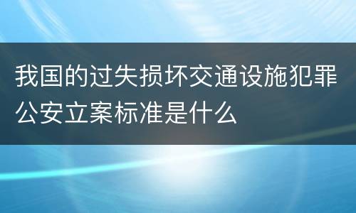 我国的过失损坏交通设施犯罪公安立案标准是什么