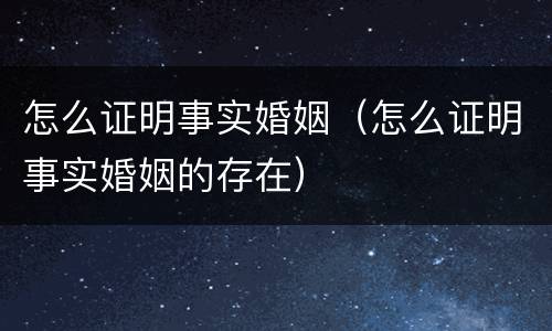 怎么证明事实婚姻（怎么证明事实婚姻的存在）