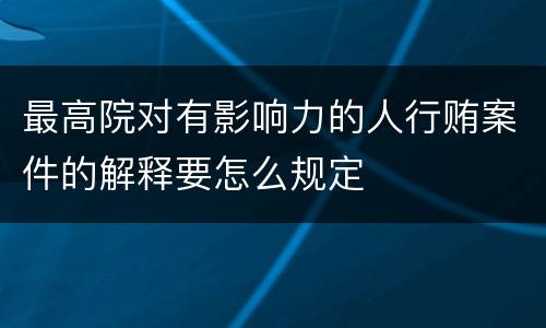 最高院对有影响力的人行贿案件的解释要怎么规定