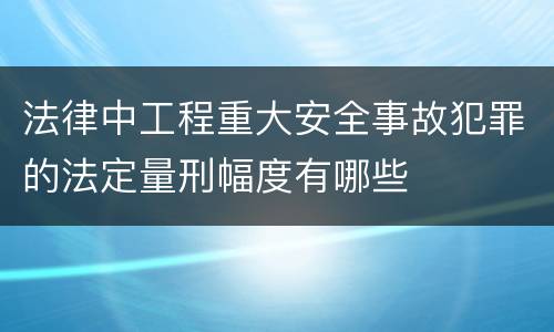 法律中工程重大安全事故犯罪的法定量刑幅度有哪些