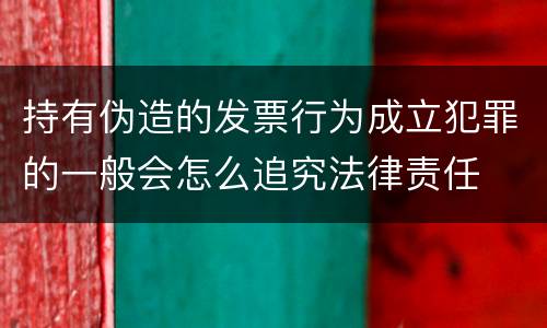 持有伪造的发票行为成立犯罪的一般会怎么追究法律责任
