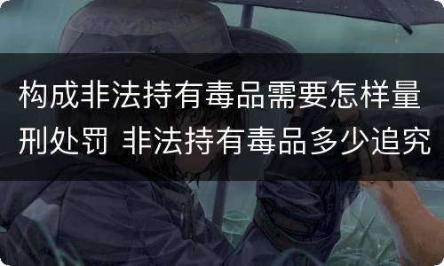 构成非法持有毒品需要怎样量刑处罚 非法持有毒品多少追究刑事责任