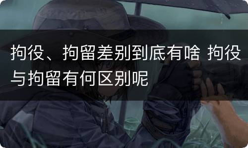 拘役、拘留差别到底有啥 拘役与拘留有何区别呢