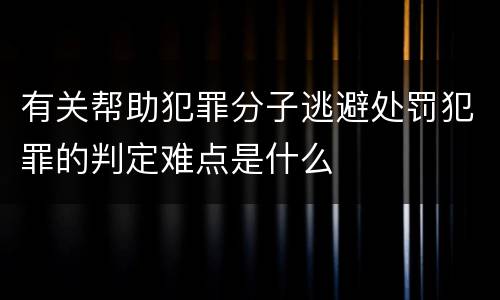 有关帮助犯罪分子逃避处罚犯罪的判定难点是什么