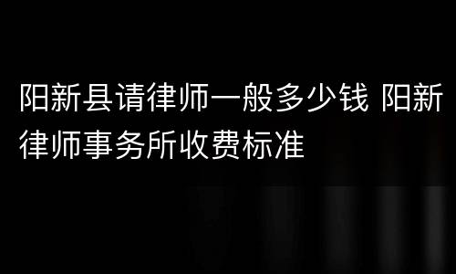 阳新县请律师一般多少钱 阳新律师事务所收费标准