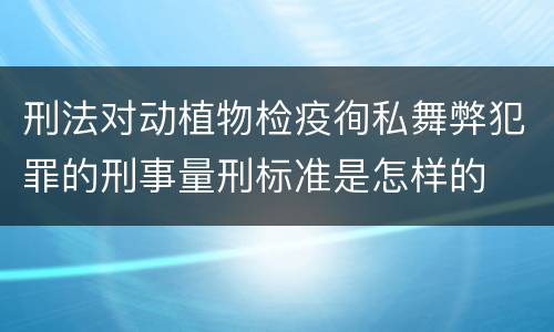 刑法对动植物检疫徇私舞弊犯罪的刑事量刑标准是怎样的