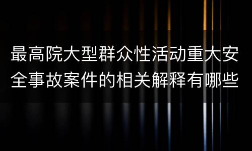 最高院大型群众性活动重大安全事故案件的相关解释有哪些内容
