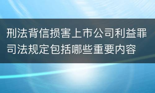 刑法背信损害上市公司利益罪司法规定包括哪些重要内容