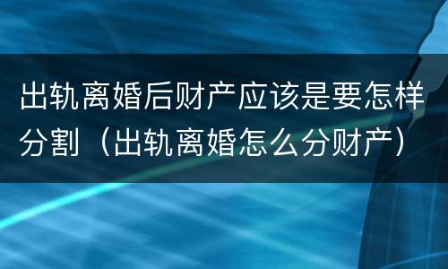 出轨离婚后财产应该是要怎样分割（出轨离婚怎么分财产）