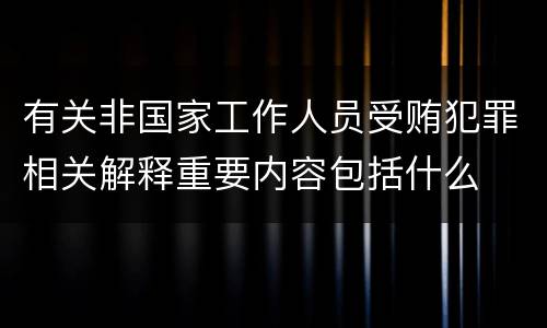 有关非国家工作人员受贿犯罪相关解释重要内容包括什么