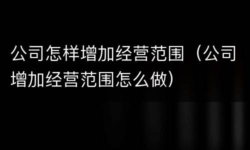 公司怎样增加经营范围（公司增加经营范围怎么做）
