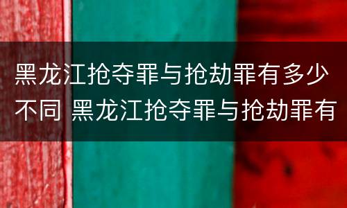 黑龙江抢夺罪与抢劫罪有多少不同 黑龙江抢夺罪与抢劫罪有多少不同之处