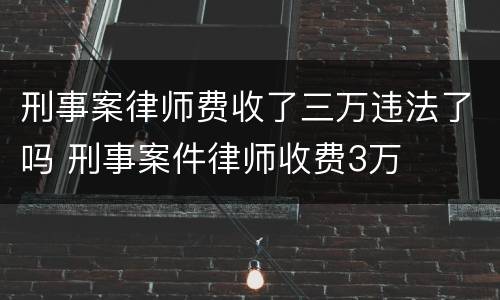 刑事案律师费收了三万违法了吗 刑事案件律师收费3万