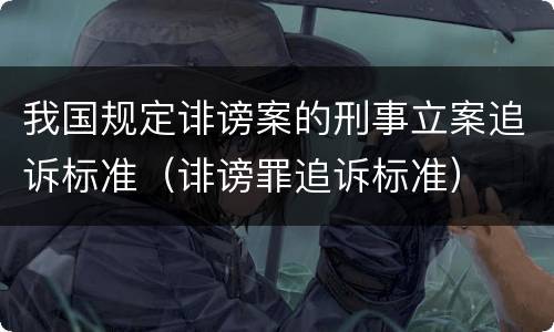 我国规定诽谤案的刑事立案追诉标准（诽谤罪追诉标准）