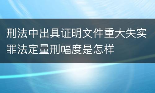 刑法中出具证明文件重大失实罪法定量刑幅度是怎样