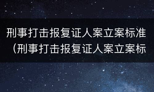 刑事打击报复证人案立案标准（刑事打击报复证人案立案标准是多少）