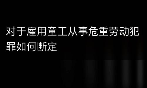对于雇用童工从事危重劳动犯罪如何断定