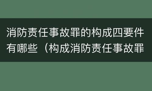 消防责任事故罪的构成四要件有哪些（构成消防责任事故罪的要件是什么）
