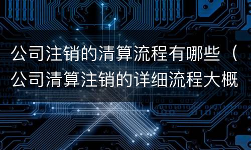公司注销的清算流程有哪些（公司清算注销的详细流程大概需要多长时间）