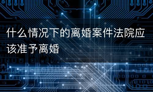 什么情况下的离婚案件法院应该准予离婚