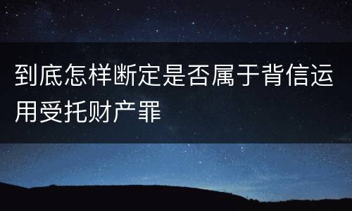 到底怎样断定是否属于背信运用受托财产罪