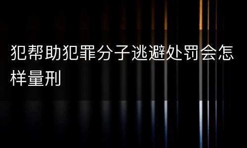 犯帮助犯罪分子逃避处罚会怎样量刑