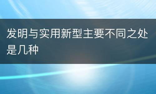 发明与实用新型主要不同之处是几种
