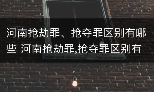 河南抢劫罪、抢夺罪区别有哪些 河南抢劫罪,抢夺罪区别有哪些案例