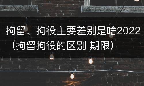 拘留、拘役主要差别是啥2022（拘留拘役的区别 期限）