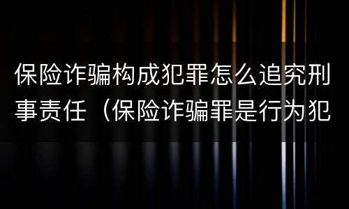 保险诈骗构成犯罪怎么追究刑事责任（保险诈骗罪是行为犯吗）