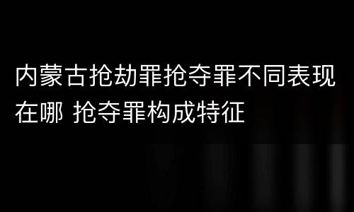 内蒙古抢劫罪抢夺罪不同表现在哪 抢夺罪构成特征