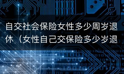 自交社会保险女性多少周岁退休（女性自己交保险多少岁退休）