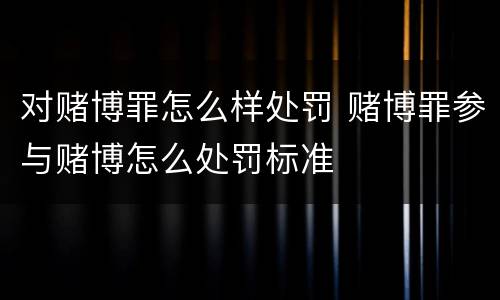 对赌博罪怎么样处罚 赌博罪参与赌博怎么处罚标准