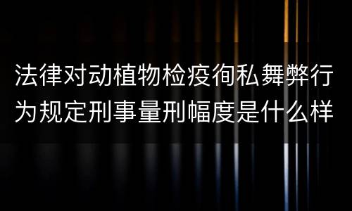 法律对动植物检疫徇私舞弊行为规定刑事量刑幅度是什么样