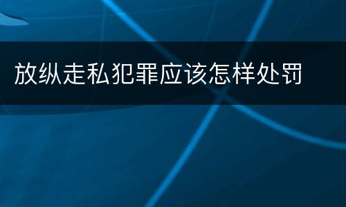 放纵走私犯罪应该怎样处罚