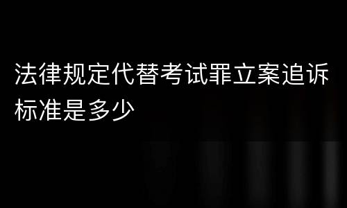 法律规定代替考试罪立案追诉标准是多少