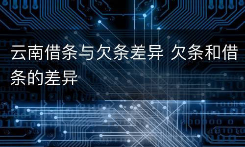 云南借条与欠条差异 欠条和借条的差异