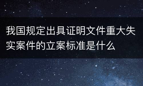 我国规定出具证明文件重大失实案件的立案标准是什么