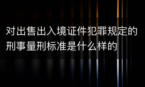 对出售出入境证件犯罪规定的刑事量刑标准是什么样的