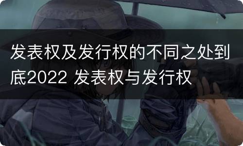 发表权及发行权的不同之处到底2022 发表权与发行权